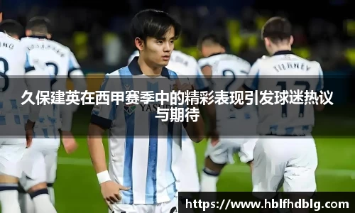 久保建英在西甲赛季中的精彩表现引发球迷热议与期待