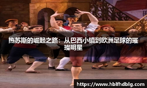 热苏斯的崛起之路:从巴西小镇到欧洲足球的璀璨明星